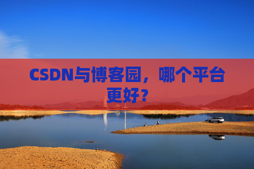 CSDN与博客园，哪个平台更好？